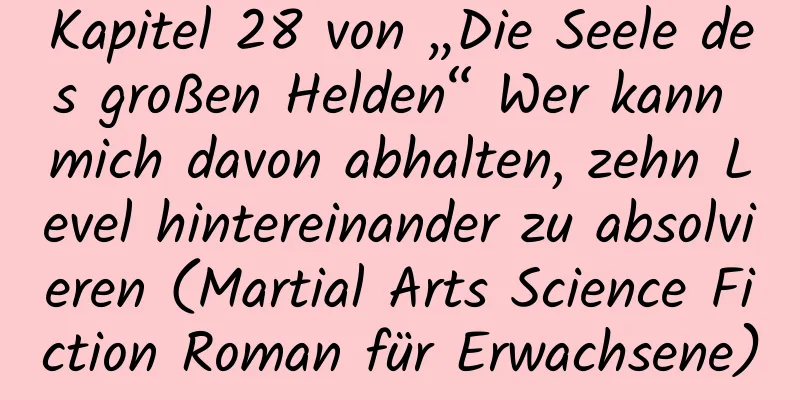 Kapitel 28 von „Die Seele des großen Helden“ Wer kann mich davon abhalten, zehn Level hintereinander zu absolvieren (Martial Arts Science Fiction Roman für Erwachsene)