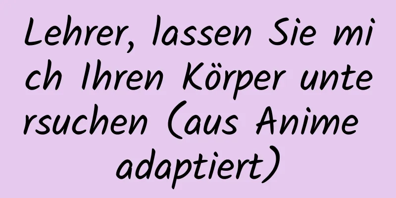 Lehrer, lassen Sie mich Ihren Körper untersuchen (aus Anime adaptiert)