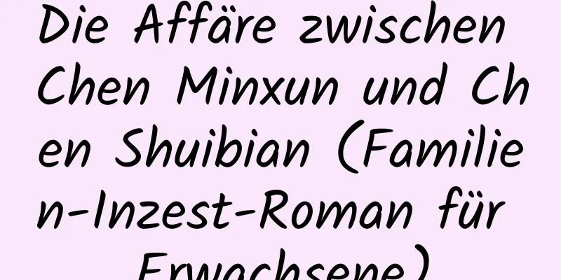 Die Affäre zwischen Chen Minxun und Chen Shuibian (Familien-Inzest-Roman für Erwachsene)