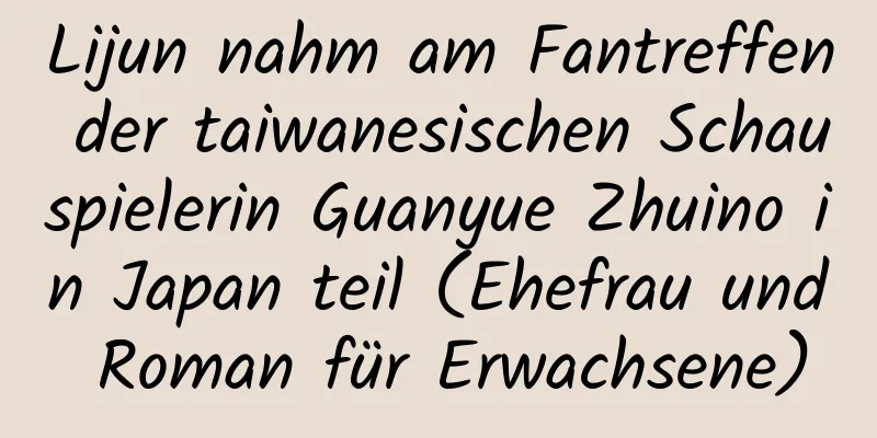 Lijun nahm am Fantreffen der taiwanesischen Schauspielerin Guanyue Zhuino in Japan teil (Ehefrau und Roman für Erwachsene)