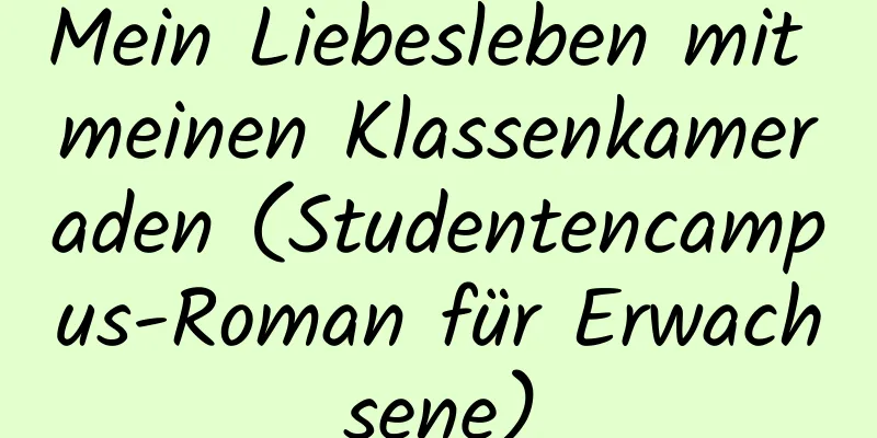 Mein Liebesleben mit meinen Klassenkameraden (Studentencampus-Roman für Erwachsene)