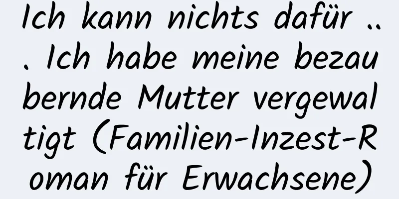 Ich kann nichts dafür ... Ich habe meine bezaubernde Mutter vergewaltigt (Familien-Inzest-Roman für Erwachsene)