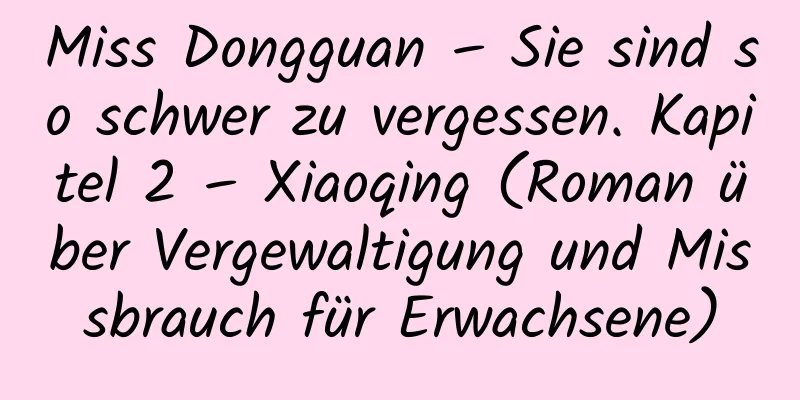 Miss Dongguan – Sie sind so schwer zu vergessen. Kapitel 2 – Xiaoqing (Roman über Vergewaltigung und Missbrauch für Erwachsene)