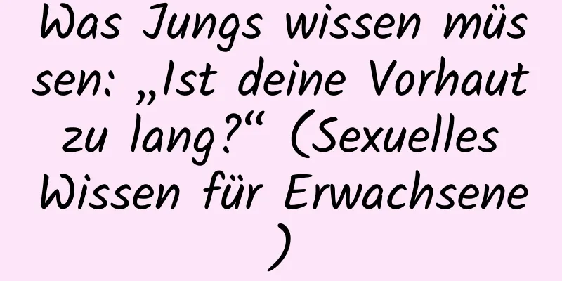 Was Jungs wissen müssen: „Ist deine Vorhaut zu lang?“ (Sexuelles Wissen für Erwachsene)