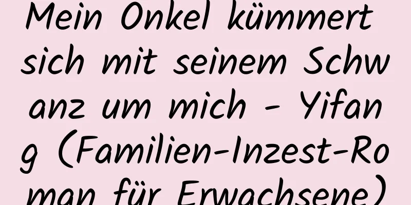 Mein Onkel kümmert sich mit seinem Schwanz um mich - Yifang (Familien-Inzest-Roman für Erwachsene)