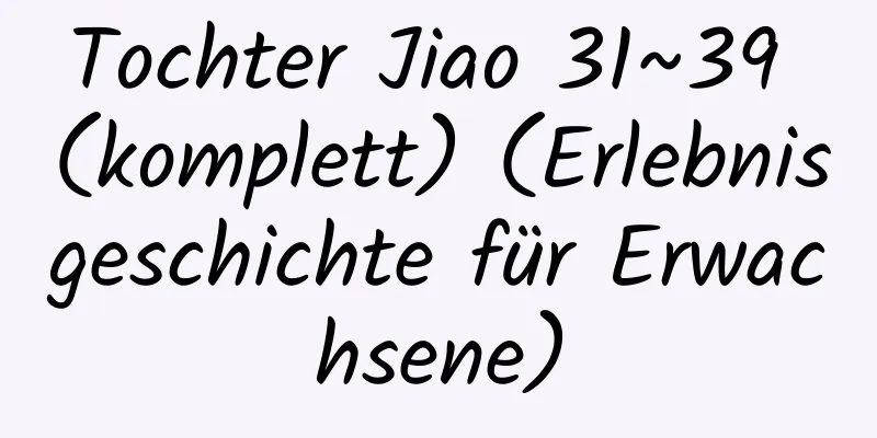 Tochter Jiao 31~39 (komplett) (Erlebnisgeschichte für Erwachsene)