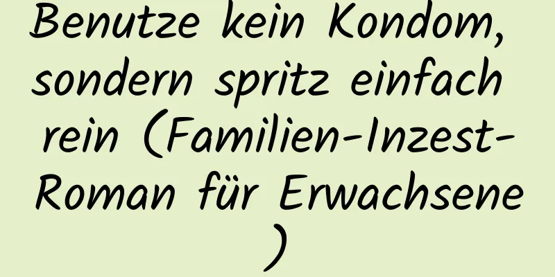 Benutze kein Kondom, sondern spritz einfach rein (Familien-Inzest-Roman für Erwachsene)