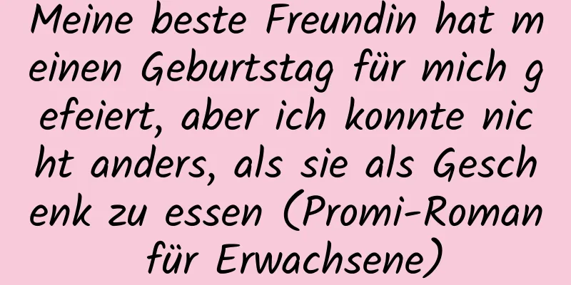 Meine beste Freundin hat meinen Geburtstag für mich gefeiert, aber ich konnte nicht anders, als sie als Geschenk zu essen (Promi-Roman für Erwachsene)