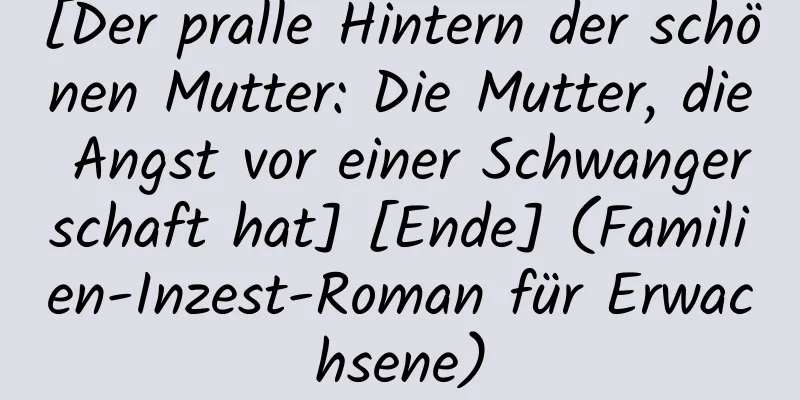 [Der pralle Hintern der schönen Mutter: Die Mutter, die Angst vor einer Schwangerschaft hat] [Ende] (Familien-Inzest-Roman für Erwachsene)