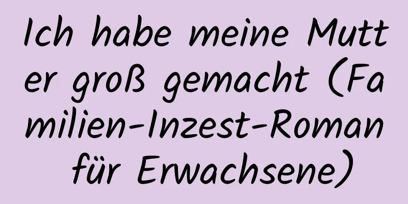 Ich habe meine Mutter groß gemacht (Familien-Inzest-Roman für Erwachsene)