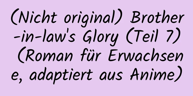 (Nicht original) Brother-in-law's Glory (Teil 7) (Roman für Erwachsene, adaptiert aus Anime)