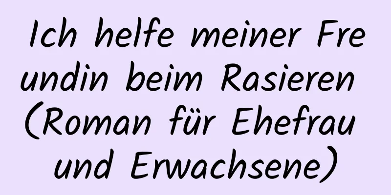 Ich helfe meiner Freundin beim Rasieren (Roman für Ehefrau und Erwachsene)