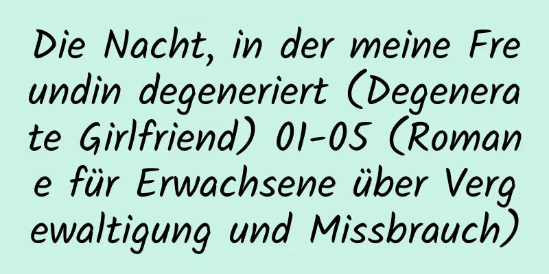 Die Nacht, in der meine Freundin degeneriert (Degenerate Girlfriend) 01-05 (Romane für Erwachsene über Vergewaltigung und Missbrauch)