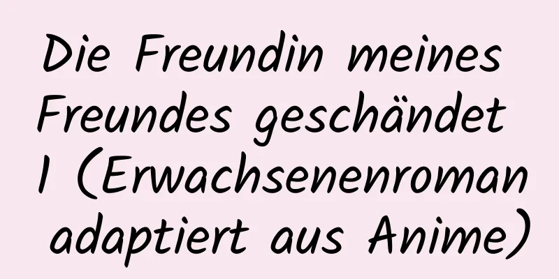 Die Freundin meines Freundes geschändet 1 (Erwachsenenroman adaptiert aus Anime)