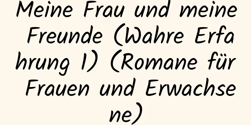 Meine Frau und meine Freunde (Wahre Erfahrung 1) (Romane für Frauen und Erwachsene)