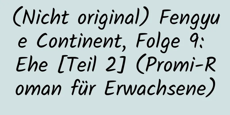 (Nicht original) Fengyue Continent, Folge 9: Ehe [Teil 2] (Promi-Roman für Erwachsene)