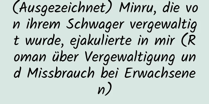 (Ausgezeichnet) Minru, die von ihrem Schwager vergewaltigt wurde, ejakulierte in mir (Roman über Vergewaltigung und Missbrauch bei Erwachsenen)