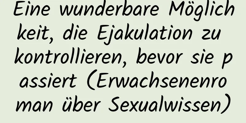 Eine wunderbare Möglichkeit, die Ejakulation zu kontrollieren, bevor sie passiert (Erwachsenenroman über Sexualwissen)