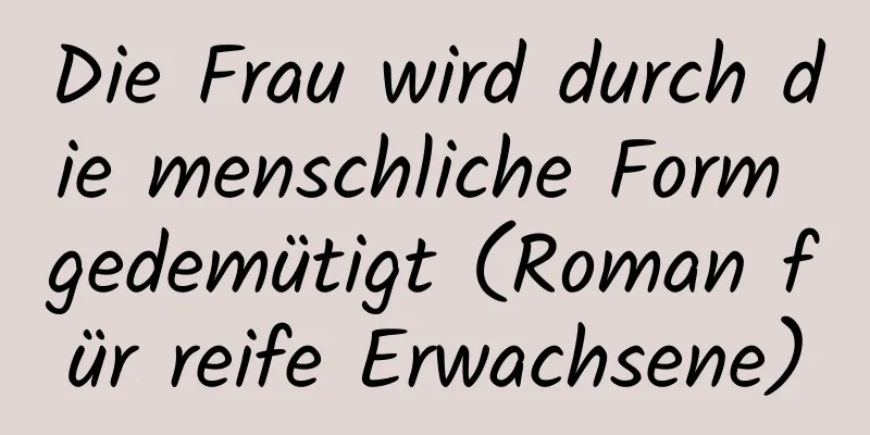 Die Frau wird durch die menschliche Form gedemütigt (Roman für reife Erwachsene)