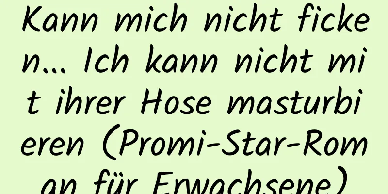 Kann mich nicht ficken... Ich kann nicht mit ihrer Hose masturbieren (Promi-Star-Roman für Erwachsene)