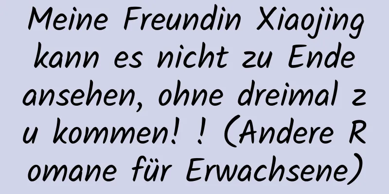 Meine Freundin Xiaojing kann es nicht zu Ende ansehen, ohne dreimal zu kommen! ! (Andere Romane für Erwachsene)