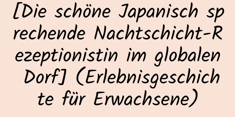 [Die schöne Japanisch sprechende Nachtschicht-Rezeptionistin im globalen Dorf] (Erlebnisgeschichte für Erwachsene)