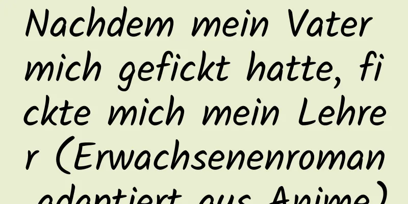 Nachdem mein Vater mich gefickt hatte, fickte mich mein Lehrer (Erwachsenenroman adaptiert aus Anime)