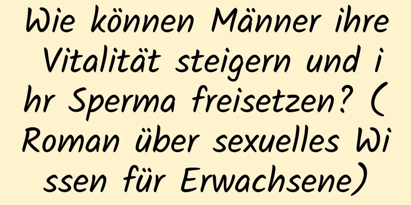 Wie können Männer ihre Vitalität steigern und ihr Sperma freisetzen? (Roman über sexuelles Wissen für Erwachsene)