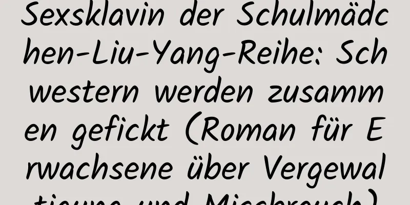 Sexsklavin der Schulmädchen-Liu-Yang-Reihe: Schwestern werden zusammen gefickt (Roman für Erwachsene über Vergewaltigung und Missbrauch)