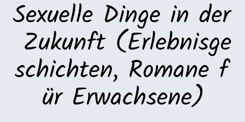 Sexuelle Dinge in der Zukunft (Erlebnisgeschichten, Romane für Erwachsene)