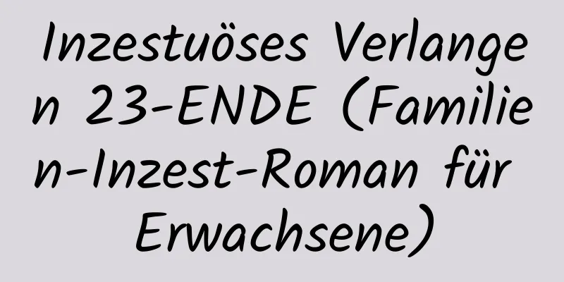 Inzestuöses Verlangen 23-ENDE (Familien-Inzest-Roman für Erwachsene)