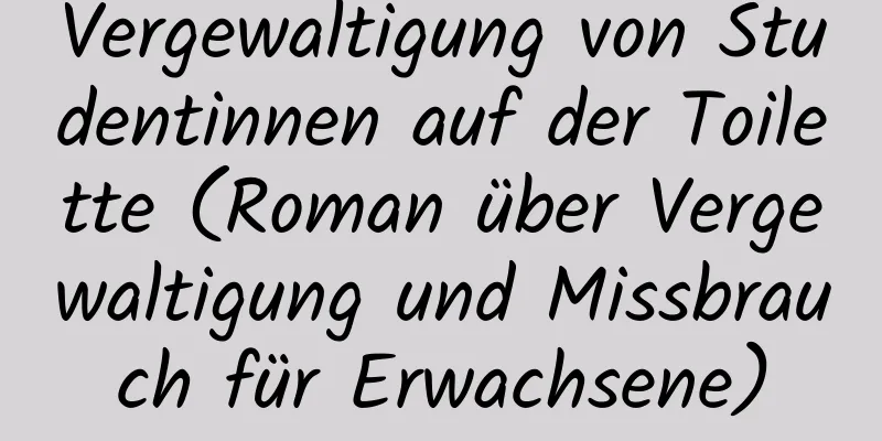 Vergewaltigung von Studentinnen auf der Toilette (Roman über Vergewaltigung und Missbrauch für Erwachsene)