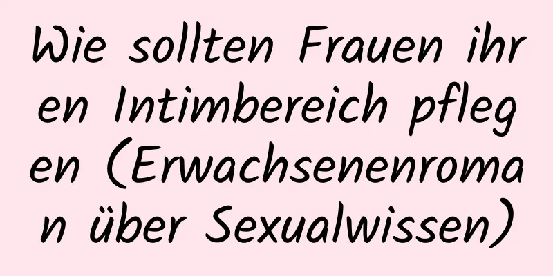 Wie sollten Frauen ihren Intimbereich pflegen (Erwachsenenroman über Sexualwissen)