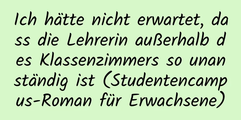 Ich hätte nicht erwartet, dass die Lehrerin außerhalb des Klassenzimmers so unanständig ist (Studentencampus-Roman für Erwachsene)