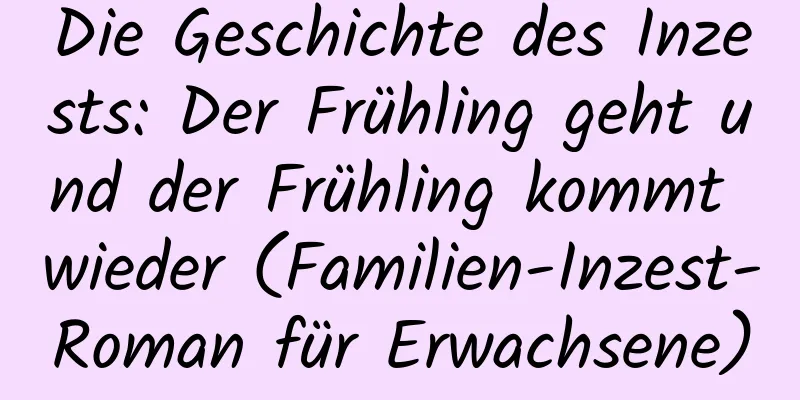 Die Geschichte des Inzests: Der Frühling geht und der Frühling kommt wieder (Familien-Inzest-Roman für Erwachsene)