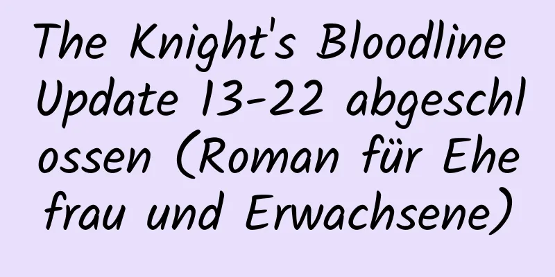 The Knight's Bloodline Update 13-22 abgeschlossen (Roman für Ehefrau und Erwachsene)