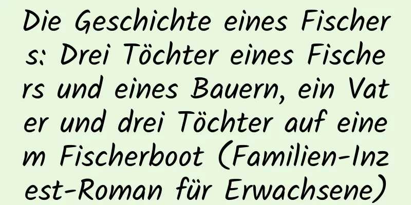 Die Geschichte eines Fischers: Drei Töchter eines Fischers und eines Bauern, ein Vater und drei Töchter auf einem Fischerboot (Familien-Inzest-Roman für Erwachsene)