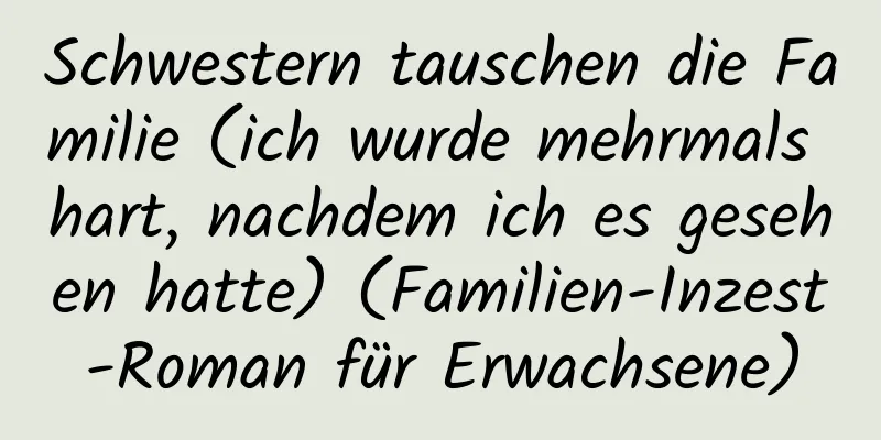 Schwestern tauschen die Familie (ich wurde mehrmals hart, nachdem ich es gesehen hatte) (Familien-Inzest-Roman für Erwachsene)