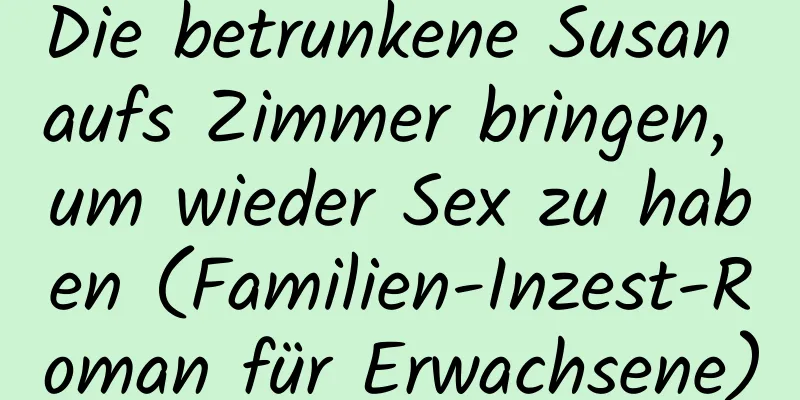 Die betrunkene Susan aufs Zimmer bringen, um wieder Sex zu haben (Familien-Inzest-Roman für Erwachsene)