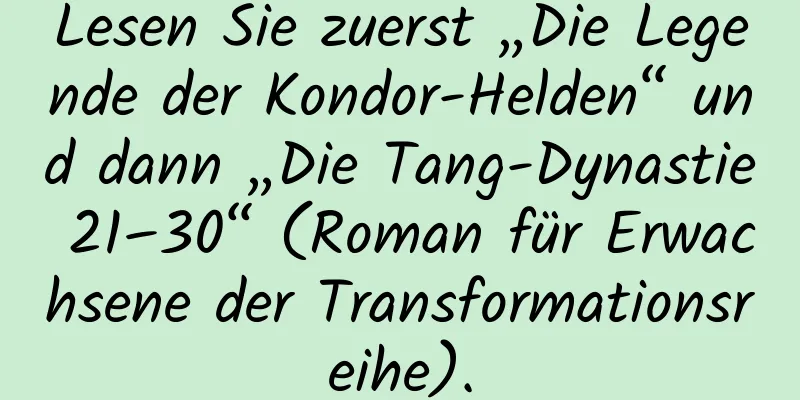 Lesen Sie zuerst „Die Legende der Kondor-Helden“ und dann „Die Tang-Dynastie 21–30“ (Roman für Erwachsene der Transformationsreihe).