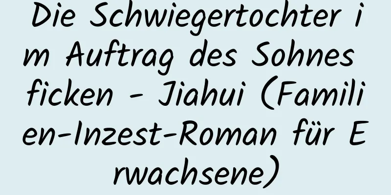 Die Schwiegertochter im Auftrag des Sohnes ficken - Jiahui (Familien-Inzest-Roman für Erwachsene)