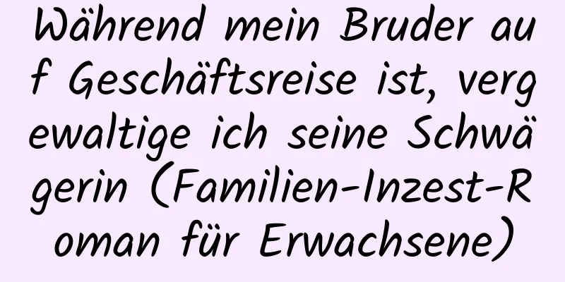 Während mein Bruder auf Geschäftsreise ist, vergewaltige ich seine Schwägerin (Familien-Inzest-Roman für Erwachsene)