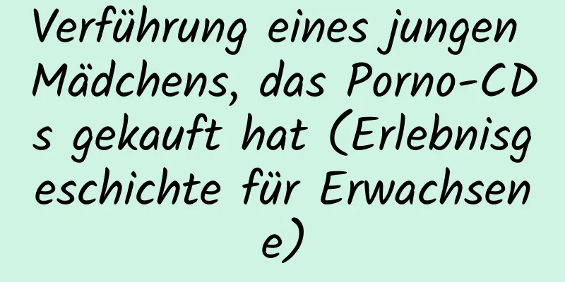 Verführung eines jungen Mädchens, das Porno-CDs gekauft hat (Erlebnisgeschichte für Erwachsene)