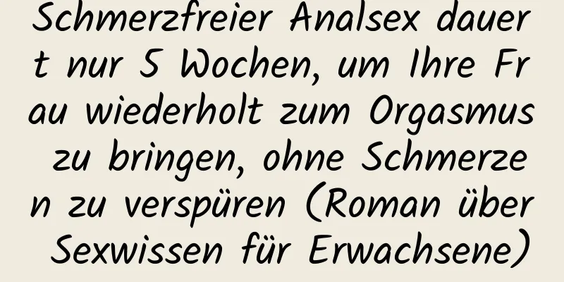 Schmerzfreier Analsex dauert nur 5 Wochen, um Ihre Frau wiederholt zum Orgasmus zu bringen, ohne Schmerzen zu verspüren (Roman über Sexwissen für Erwachsene)