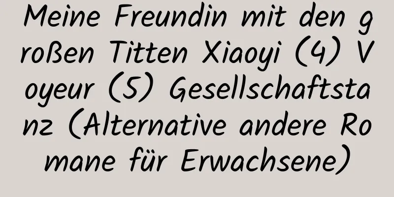 Meine Freundin mit den großen Titten Xiaoyi (4) Voyeur (5) Gesellschaftstanz (Alternative andere Romane für Erwachsene)