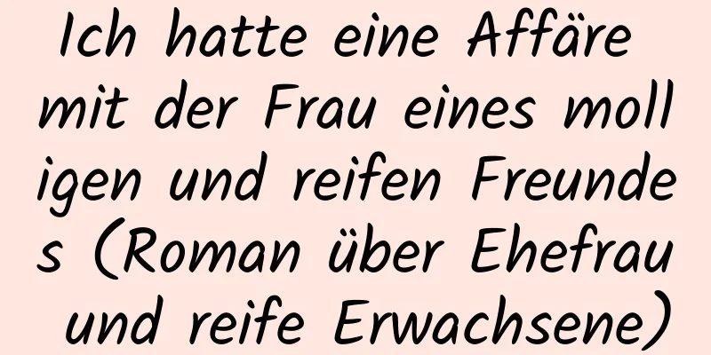 Ich hatte eine Affäre mit der Frau eines molligen und reifen Freundes (Roman über Ehefrau und reife Erwachsene)