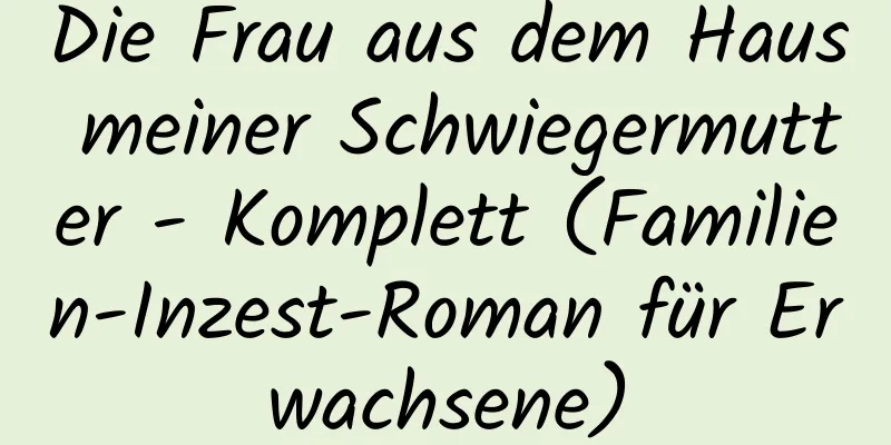 Die Frau aus dem Haus meiner Schwiegermutter - Komplett (Familien-Inzest-Roman für Erwachsene)