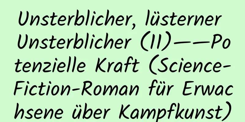 Unsterblicher, lüsterner Unsterblicher (11)——Potenzielle Kraft (Science-Fiction-Roman für Erwachsene über Kampfkunst)