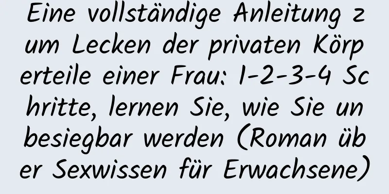 Eine vollständige Anleitung zum Lecken der privaten Körperteile einer Frau: 1-2-3-4 Schritte, lernen Sie, wie Sie unbesiegbar werden (Roman über Sexwissen für Erwachsene)