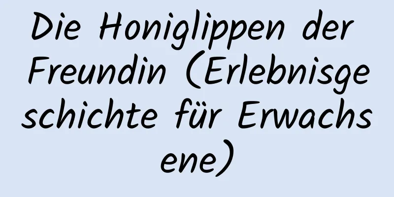 Die Honiglippen der Freundin (Erlebnisgeschichte für Erwachsene)